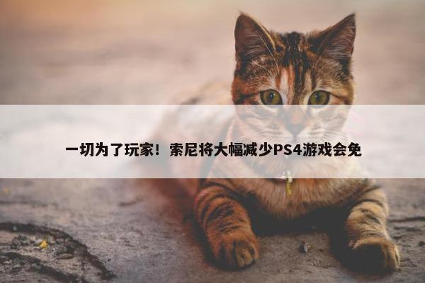 一切为了玩家！索尼将大幅减少PS4游戏会免