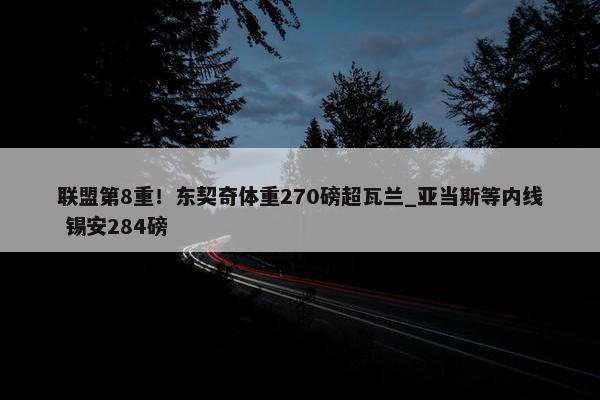 联盟第8重！东契奇体重270磅超瓦兰_亚当斯等内线 锡安284磅