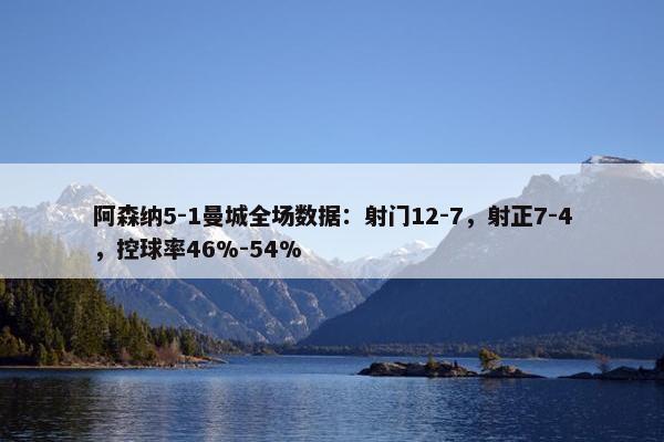 阿森纳5-1曼城全场数据：射门12-7，射正7-4，控球率46%-54%