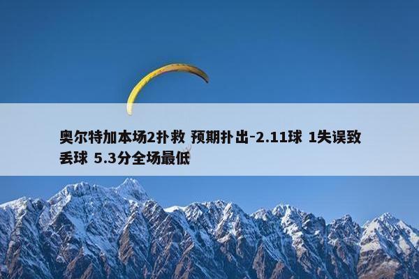 奥尔特加本场2扑救 预期扑出-2.11球 1失误致丢球 5.3分全场最低