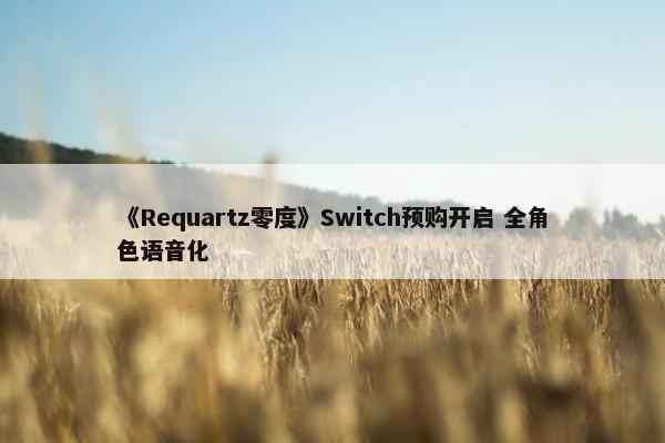 《Requartz零度》Switch预购开启 全角色语音化