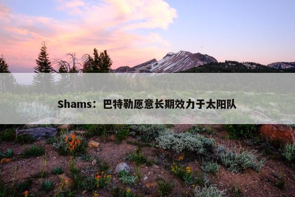 Shams：巴特勒愿意长期效力于太阳队