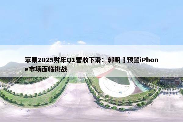 苹果2025财年Q1营收下滑：郭明錤预警iPhone市场面临挑战