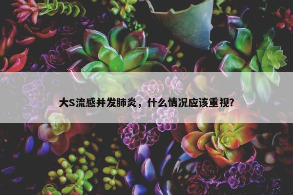 大S流感并发肺炎，什么情况应该重视？