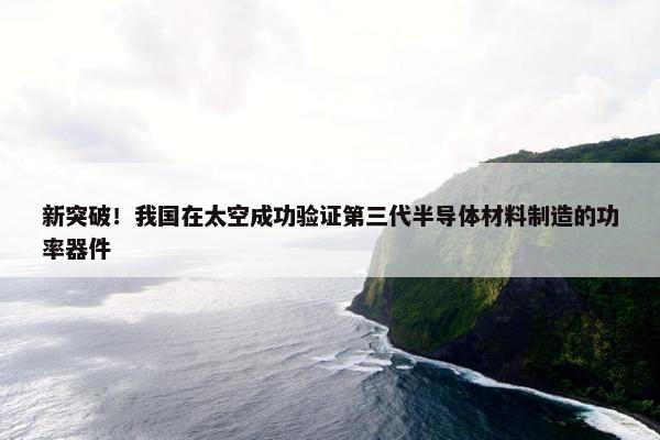 新突破！我国在太空成功验证第三代半导体材料制造的功率器件