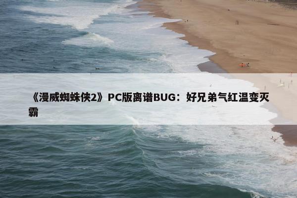 《漫威蜘蛛侠2》PC版离谱BUG：好兄弟气红温变灭霸