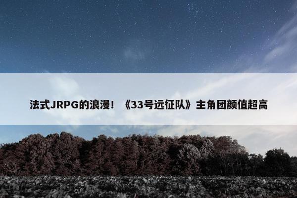 法式JRPG的浪漫！《33号远征队》主角团颜值超高