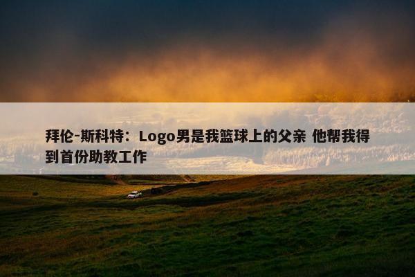 拜伦-斯科特：Logo男是我篮球上的父亲 他帮我得到首份助教工作