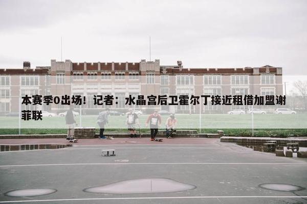 本赛季0出场！记者：水晶宫后卫霍尔丁接近租借加盟谢菲联