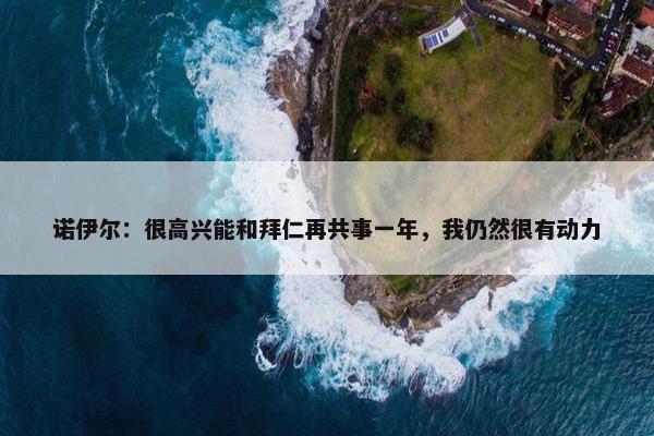 诺伊尔：很高兴能和拜仁再共事一年，我仍然很有动力