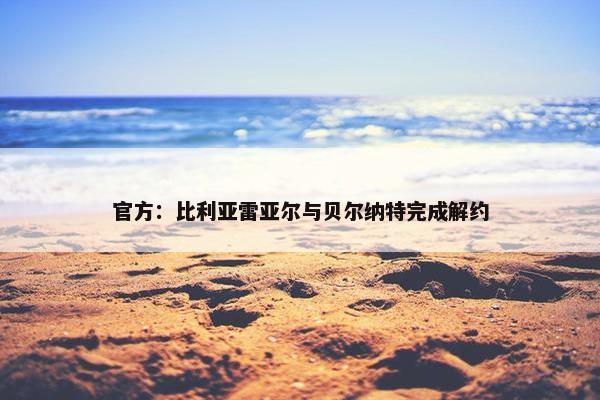 官方：比利亚雷亚尔与贝尔纳特完成解约