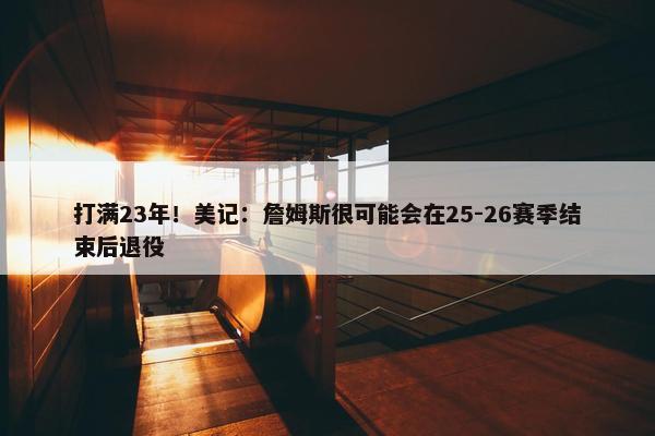 打满23年！美记：詹姆斯很可能会在25-26赛季结束后退役