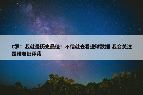 C罗：我就是历史最佳！不信就去看进球数据 我会关注是谁老批评我