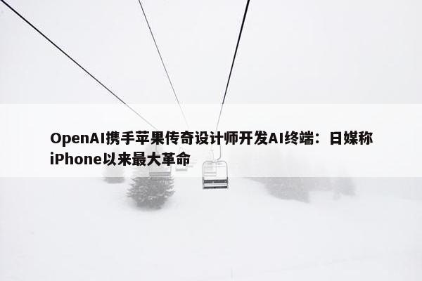 OpenAI携手苹果传奇设计师开发AI终端：日媒称iPhone以来最大革命