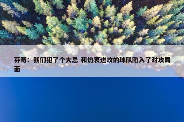 芬奇：我们犯了个大忌 和热衷进攻的球队陷入了对攻局面