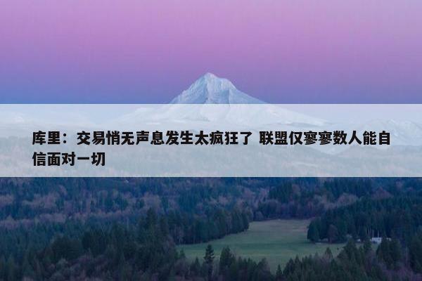 库里：交易悄无声息发生太疯狂了 联盟仅寥寥数人能自信面对一切