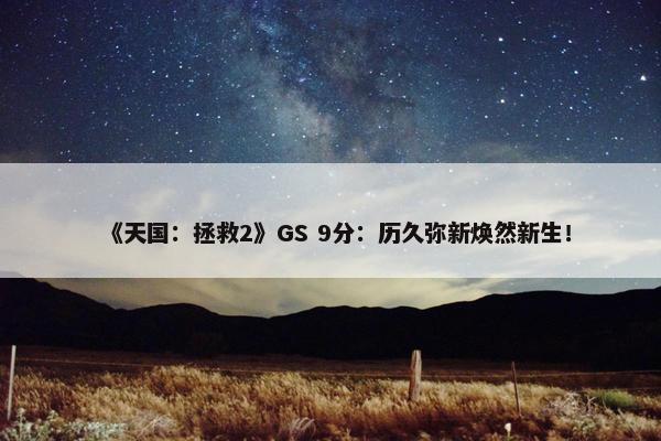 《天国：拯救2》GS 9分：历久弥新焕然新生！