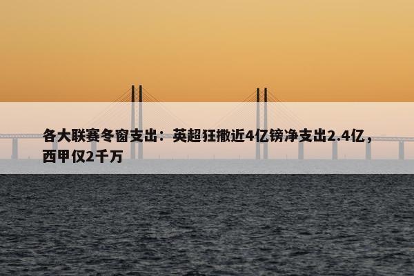 各大联赛冬窗支出：英超狂撒近4亿镑净支出2.4亿，西甲仅2千万