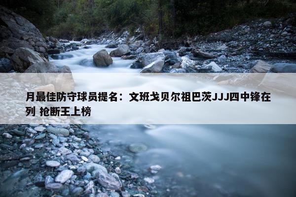 月最佳防守球员提名：文班戈贝尔祖巴茨JJJ四中锋在列 抢断王上榜