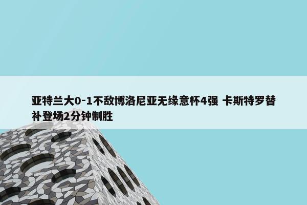 亚特兰大0-1不敌博洛尼亚无缘意杯4强 卡斯特罗替补登场2分钟制胜