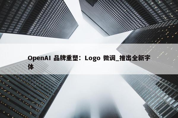 OpenAI 品牌重塑：Logo 微调_推出全新字体