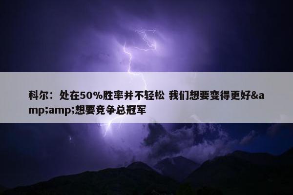 科尔：处在50%胜率并不轻松 我们想要变得更好&amp;想要竞争总冠军