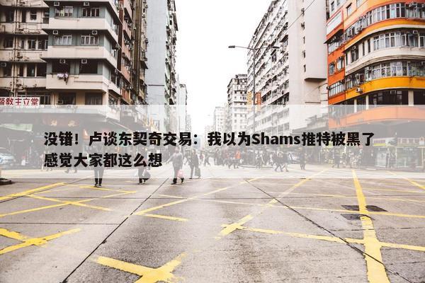 没错！卢谈东契奇交易：我以为Shams推特被黑了 感觉大家都这么想