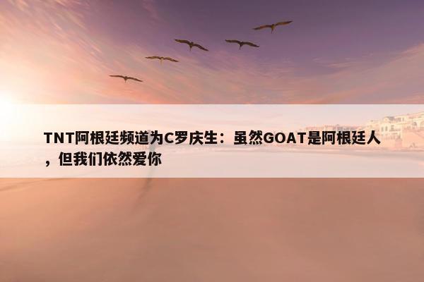 TNT阿根廷频道为C罗庆生：虽然GOAT是阿根廷人，但我们依然爱你