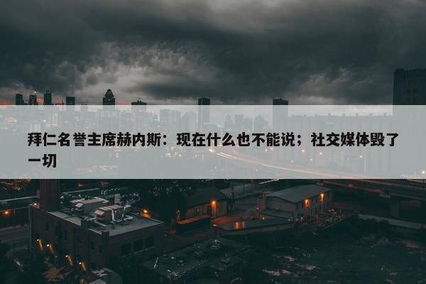 拜仁名誉主席赫内斯：现在什么也不能说；社交媒体毁了一切