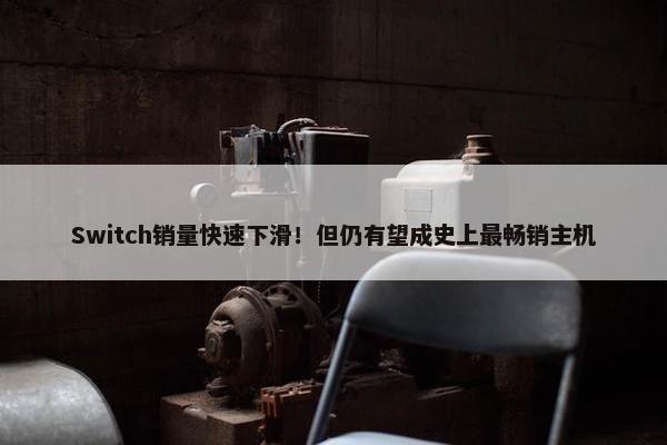 Switch销量快速下滑！但仍有望成史上最畅销主机