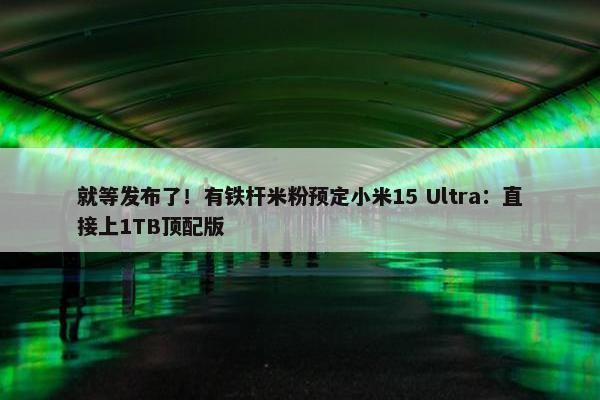 就等发布了！有铁杆米粉预定小米15 Ultra：直接上1TB顶配版