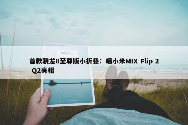 首款骁龙8至尊版小折叠：曝小米MIX Flip 2 Q2亮相