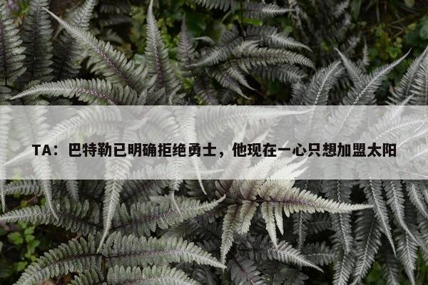 TA：巴特勒已明确拒绝勇士，他现在一心只想加盟太阳