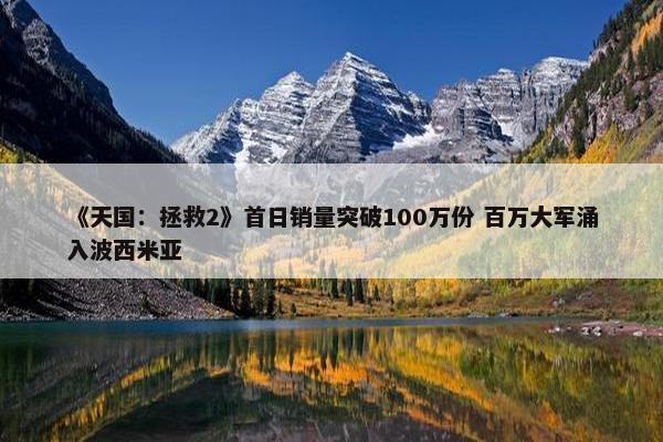 《天国：拯救2》首日销量突破100万份 百万大军涌入波西米亚