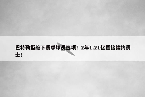 巴特勒拒绝下赛季球员选项！2年1.21亿直接续约勇士！