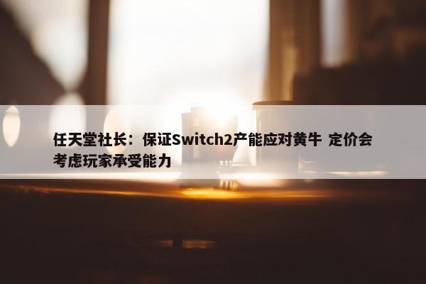 任天堂社长：保证Switch2产能应对黄牛 定价会考虑玩家承受能力