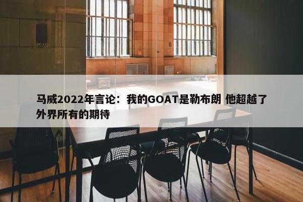 马威2022年言论：我的GOAT是勒布朗 他超越了外界所有的期待