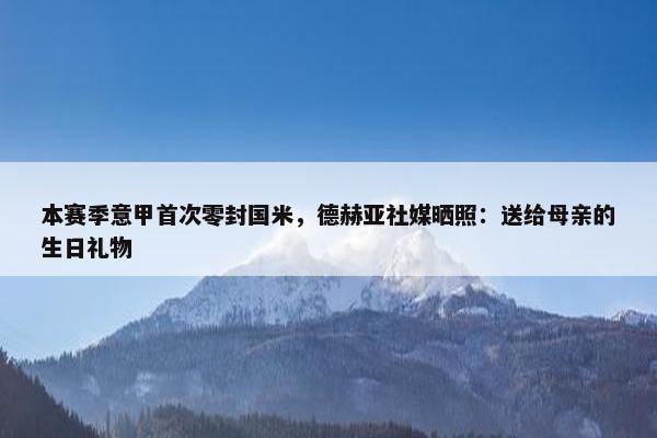 本赛季意甲首次零封国米，德赫亚社媒晒照：送给母亲的生日礼物