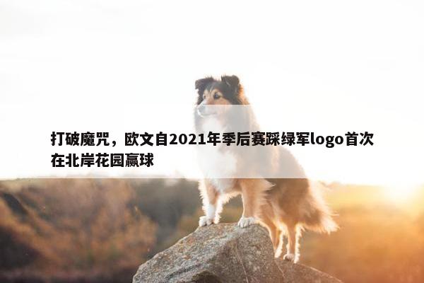 打破魔咒，欧文自2021年季后赛踩绿军logo首次在北岸花园赢球