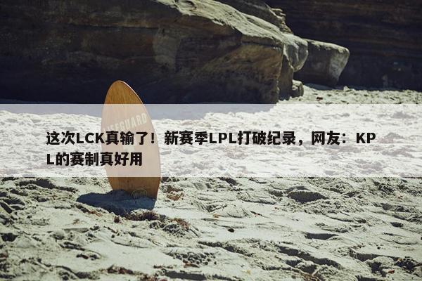 这次LCK真输了！新赛季LPL打破纪录，网友：KPL的赛制真好用