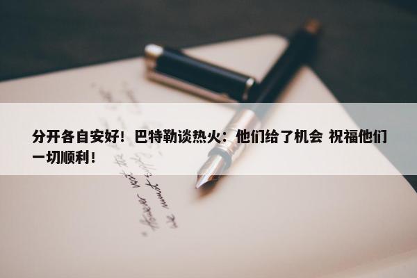 分开各自安好！巴特勒谈热火：他们给了机会 祝福他们一切顺利！