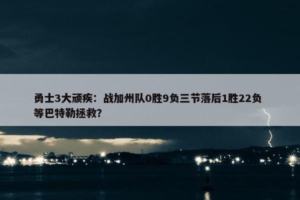 勇士3大顽疾：战加州队0胜9负三节落后1胜22负 等巴特勒拯救？