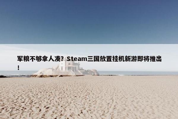 军粮不够拿人凑？Steam三国放置挂机新游即将推出！