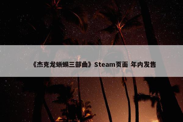 《杰克龙蜥蜴三部曲》Steam页面 年内发售