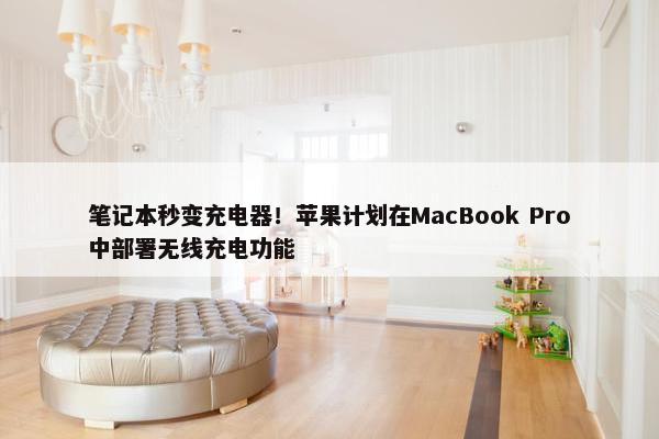 笔记本秒变充电器！苹果计划在MacBook Pro中部署无线充电功能