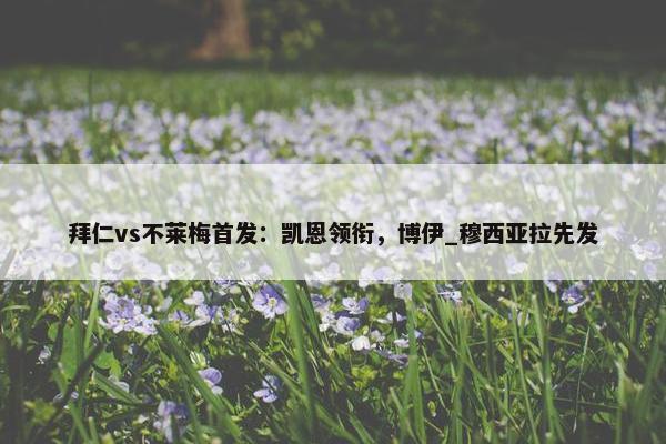 拜仁vs不莱梅首发：凯恩领衔，博伊_穆西亚拉先发