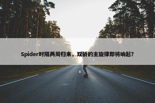 Spider时隔两周归来，双骄的主旋律即将响起？