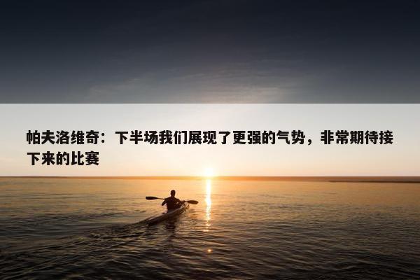 帕夫洛维奇：下半场我们展现了更强的气势，非常期待接下来的比赛