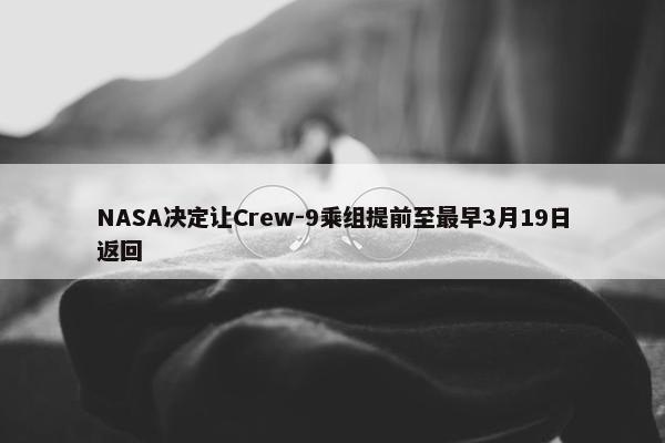 NASA决定让Crew-9乘组提前至最早3月19日返回