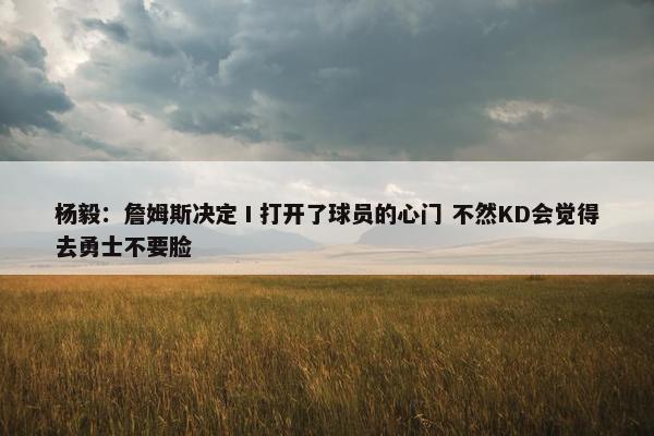 杨毅：詹姆斯决定Ⅰ打开了球员的心门 不然KD会觉得去勇士不要脸